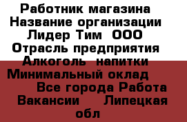 Работник магазина › Название организации ­ Лидер Тим, ООО › Отрасль предприятия ­ Алкоголь, напитки › Минимальный оклад ­ 20 000 - Все города Работа » Вакансии   . Липецкая обл.